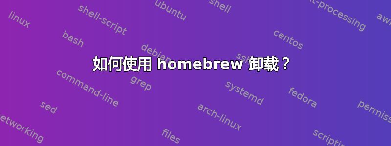 如何使用 homebrew 卸载？