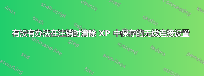 有没有办法在注销时清除 XP 中保存的无线连接设置