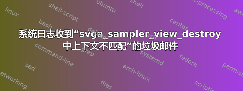 系统日志收到“svga_sampler_view_destroy 中上下文不匹配”的垃圾邮件