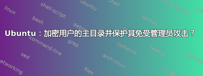 Ubuntu：加密用户的主目录并保护其免受管理员攻击？