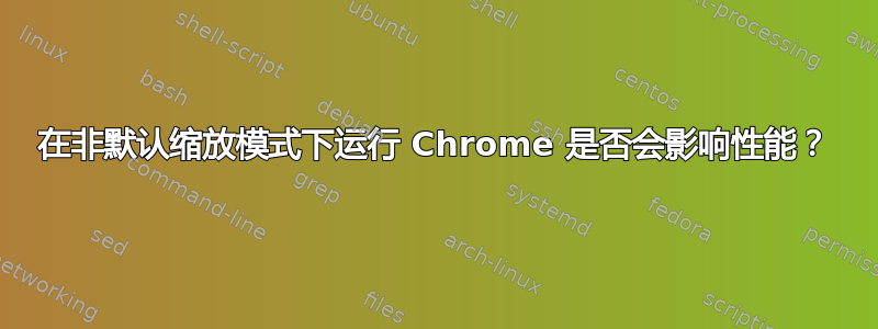 在非默认缩放模式下运行 Chrome 是否会影响性能？