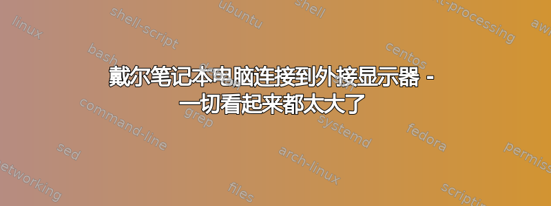 戴尔笔记本电脑连接到外接显示器 - 一切看起来都太大了