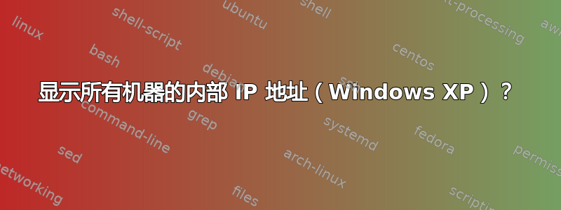 显示所有机器的内部 IP 地址（Windows XP）？