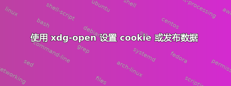 使用 xdg-open 设置 cookie 或发布数据