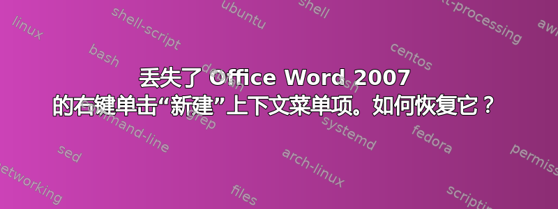 丢失了 Office Word 2007 的右键单击“新建”上下文菜单项。如何恢复它？