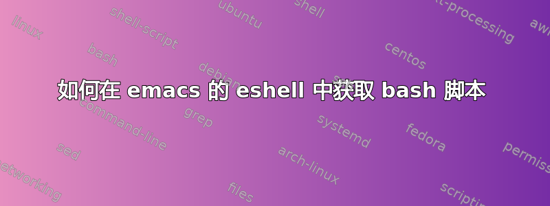 如何在 emacs 的 eshell 中获取 bash 脚本