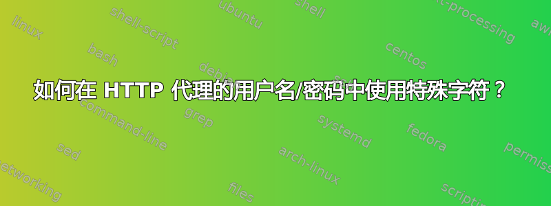 如何在 HTTP 代理的用户名/密码中使用特殊字符？