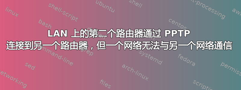 LAN 上的第二个路由器通过 PPTP 连接到另一个路由器，但一个网络无法与另一个网络通信