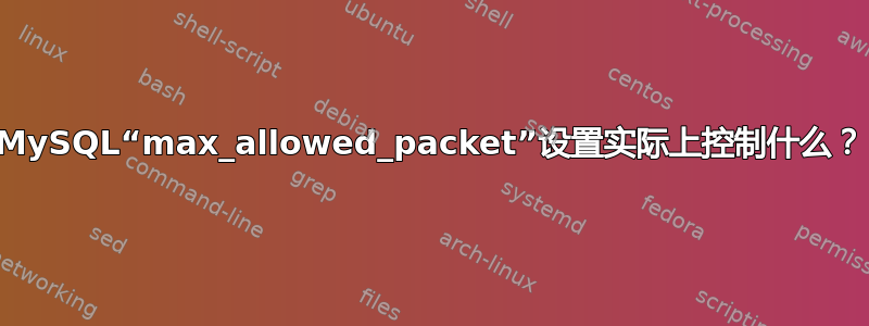 MySQL“max_allowed_pa​​cket”设置实际上控制什么？