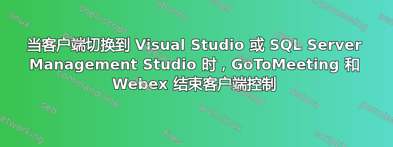 当客户端切换到 Visual Studio 或 SQL Server Management Studio 时，GoToMeetin​g 和 Webex 结束客户端控制