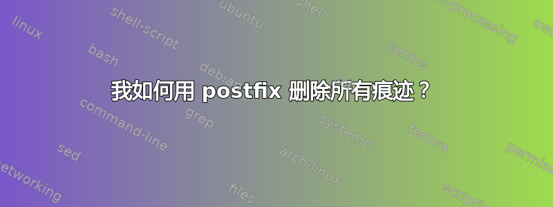 我如何用 postfix 删除所有痕迹？