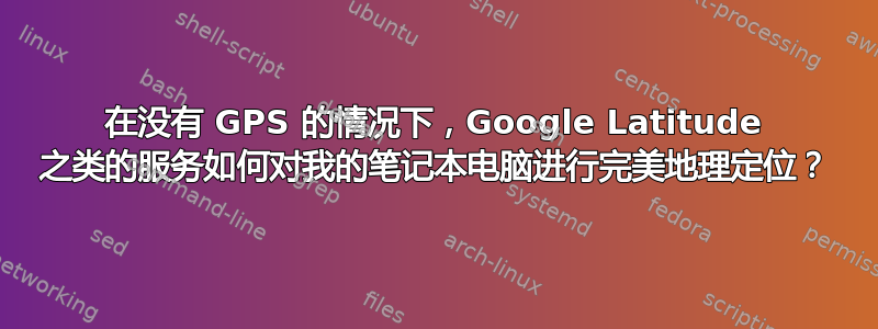 在没有 GPS 的情况下，Google Latitude 之类的服务如何对我的笔记本电脑进行完美地理定位？