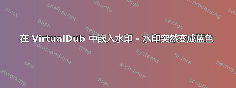 在 VirtualDub 中嵌入水印 - 水印突然变成蓝色