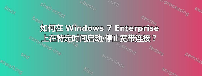 如何在 Windows 7 Enterprise 上在特定时间启动/停止宽带连接？