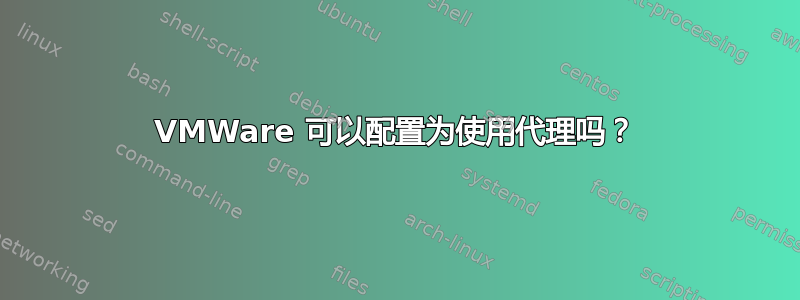 VMWare 可以配置为使用代理吗？