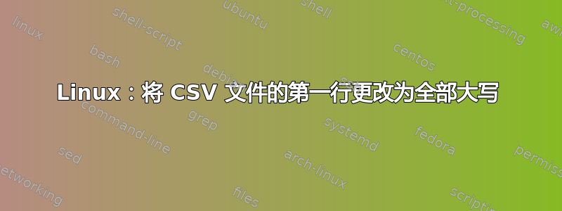 Linux：将 CSV 文件的第一行更改为全部大写