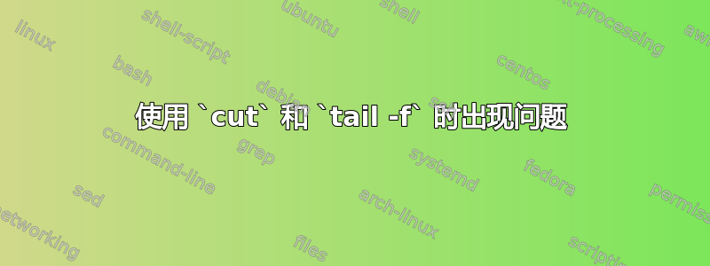 使用 `cut` 和 `tail -f` 时出现问题