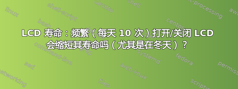 LCD 寿命：频繁（每天 10 次）打开/关闭 LCD 会缩短其寿命吗（尤其是在冬天）？