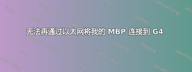 无法再通过以太网将我的 MBP 连接到 G4