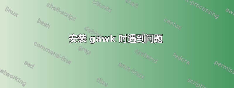 安装 gawk 时遇到问题