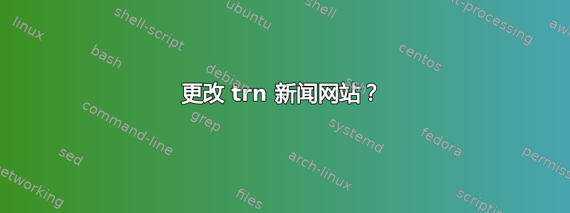 更改 trn 新闻网站？