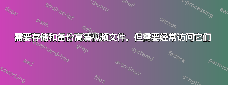 需要存储和备份高清视频文件。但需要经常访问它们