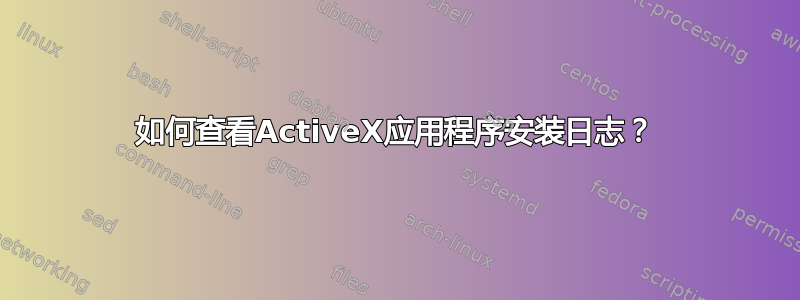 如何查看ActiveX应用程序安装日志？