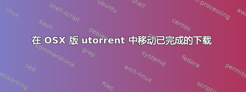 在 OSX 版 utorrent 中移动已完成的下载