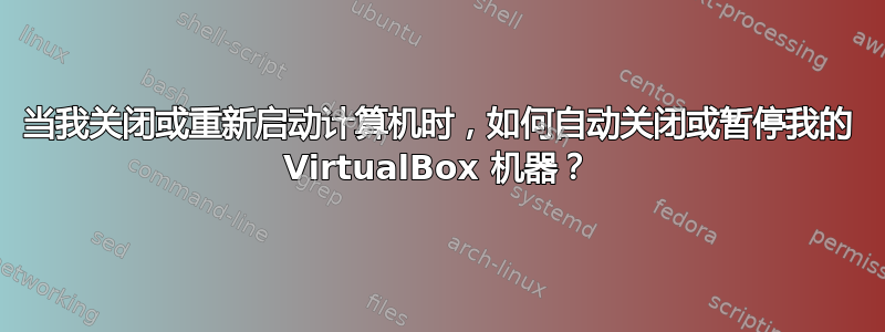 当我关闭或重新启动计算机时，如何自动关闭或暂停我的 VirtualBox 机器？