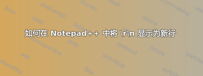 如何在 Notepad++ 中将 \r\n 显示为新行