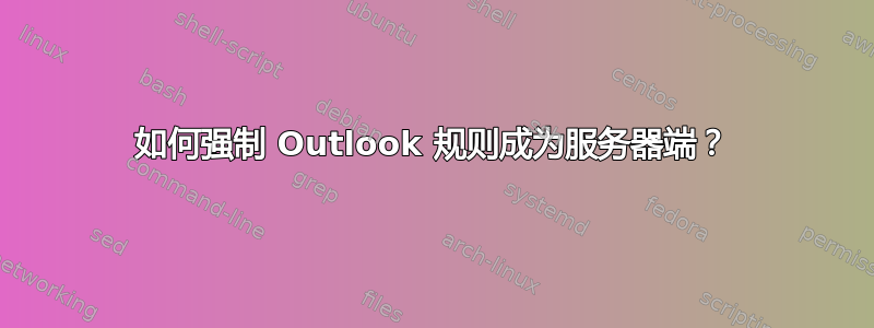 如何强制 Outlook 规则成为服务器端？