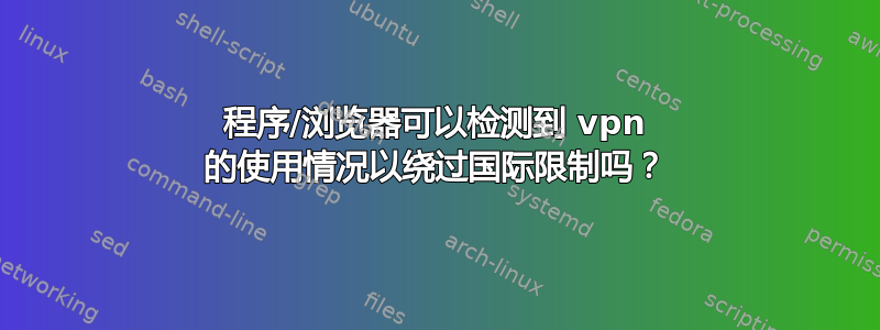 程序/浏览器可以检测到 vpn 的使用情况以绕过国际限制吗？