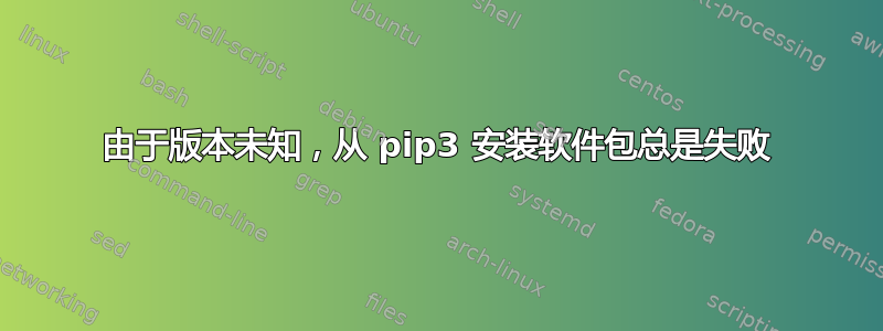 由于版本未知，从 pip3 安装软件包总是失败