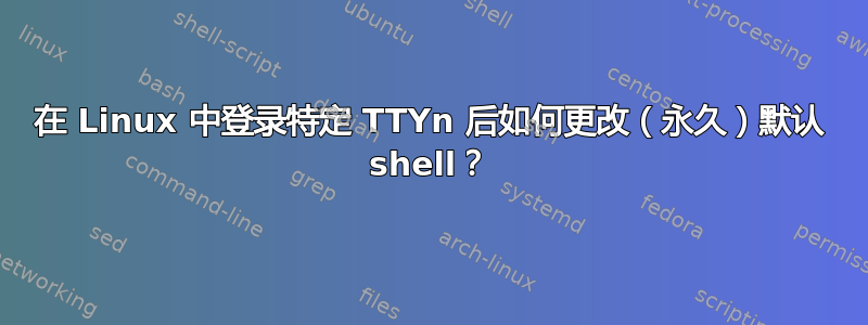 在 Linux 中登录特定 TTYn 后如何更改（永久）默认 shell？