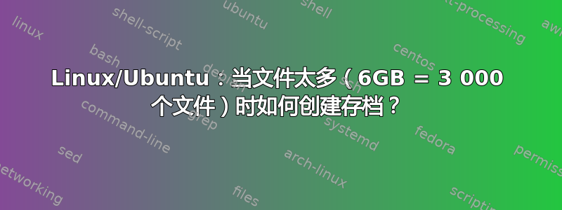 Linux/Ubuntu：当文件太多（6GB = 3 000 个文件）时如何创建存档？