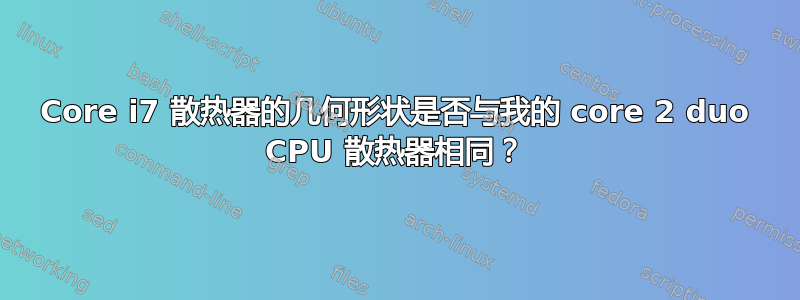 Core i7 散热器的几何形状是否与我的 core 2 duo CPU 散热器相同？