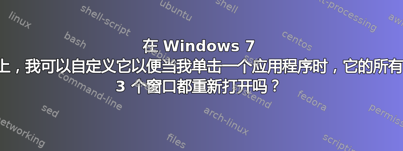 在 Windows 7 上，我可以自定义它以便当我单击一个应用程序时，它的所有 3 个窗口都重新打开吗？