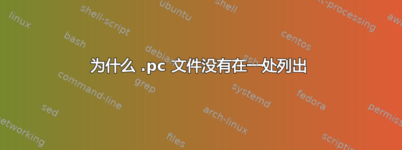 为什么 .pc 文件没有在一处列出