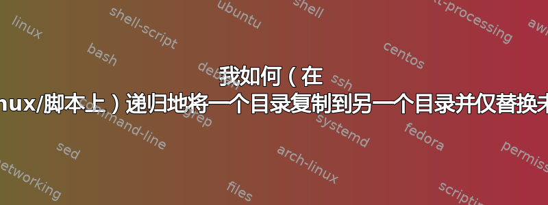 我如何（在 Mac/Unix/Linux/脚本上）递归地将一个目录复制到另一个目录并仅替换未改变的文件？