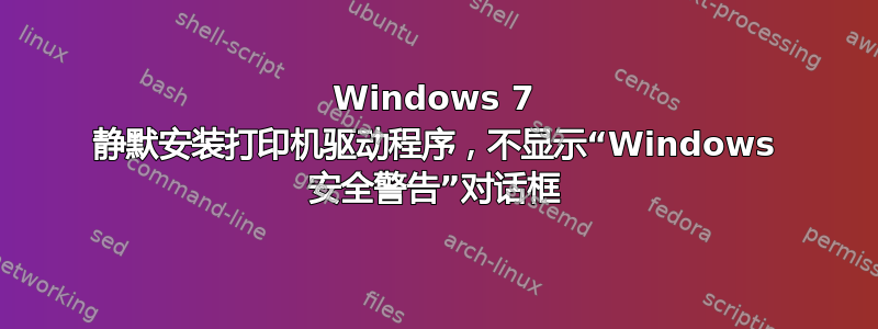 Windows 7 静默安装打印机驱动程序，不显示“Windows 安全警告”对话框