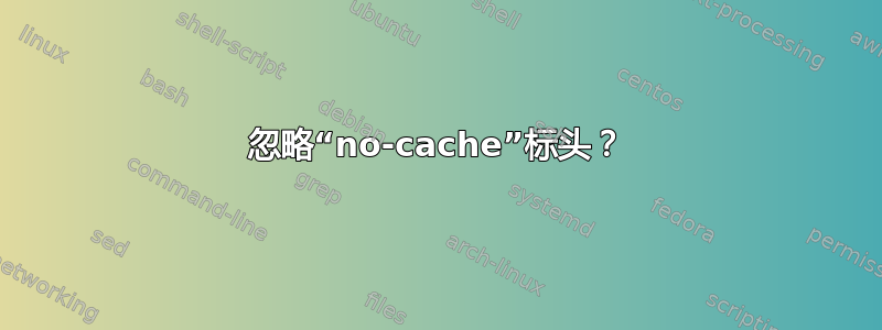 忽略“no-cache”标头？