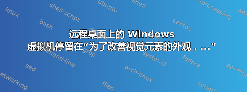 远程桌面上的 Windows 虚拟机停留在“为了改善视觉元素的外观，...”