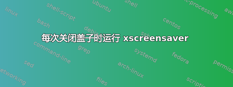 每次关闭盖子时运行 xscreensaver