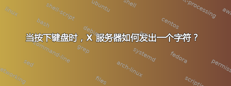 当按下键盘时，X 服务器如何发出一个字符？ 