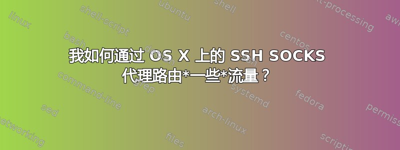 我如何通过 OS X 上的 SSH SOCKS 代理路由*一些*流量？