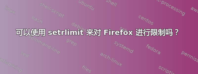 可以使用 setrlimit 来对 Firefox 进行限制吗？