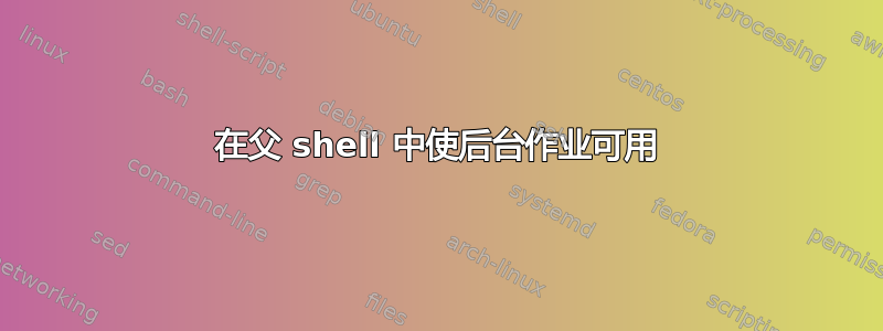 在父 shell 中使后台作业可用