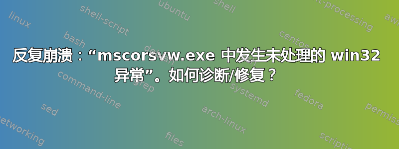 反复崩溃：“mscorsvw.exe 中发生未处理的 win32 异常”。如何诊断/修复？