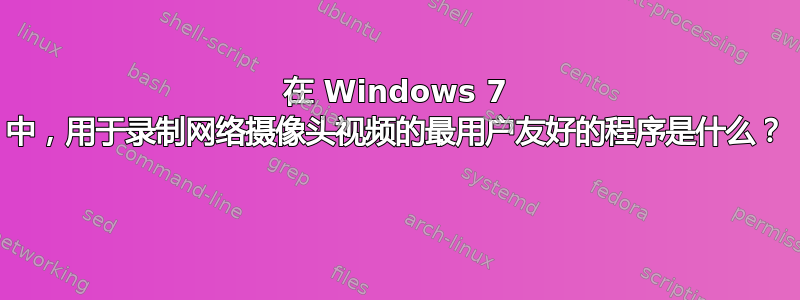 在 Windows 7 中，用于录制网络摄像头视频的最用户友好的程序是什么？ 