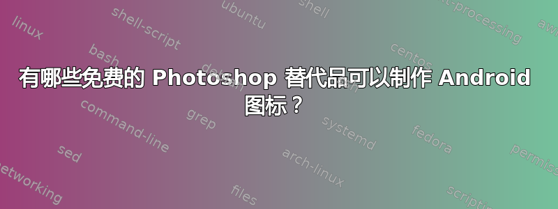 有哪些免费的 Photoshop 替代品可以制作 Android 图标？